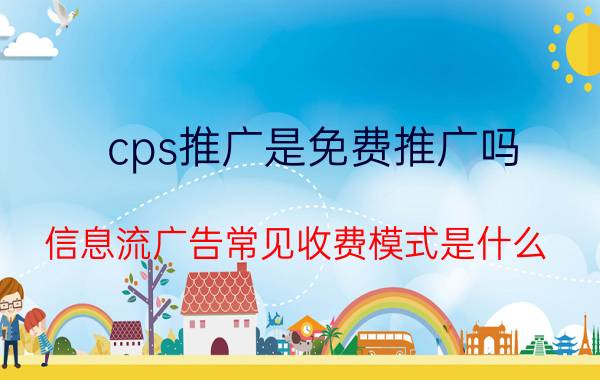 cps推广是免费推广吗 信息流广告常见收费模式是什么？